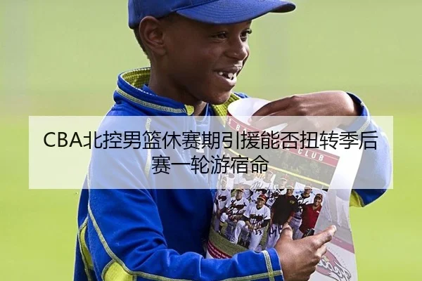 CBA北控男篮休赛期引援能否扭转季后赛一轮游宿命