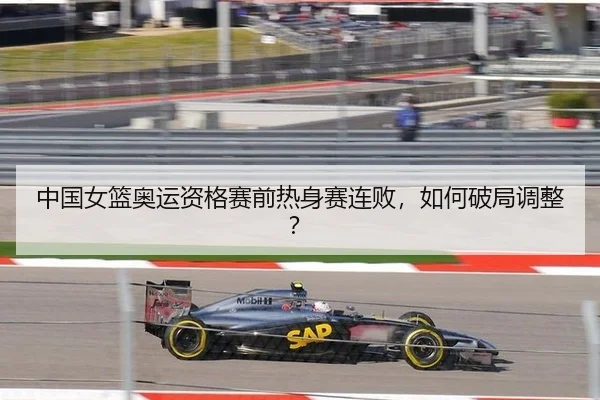 中国女篮奥运资格赛前热身赛连败，如何破局调整？