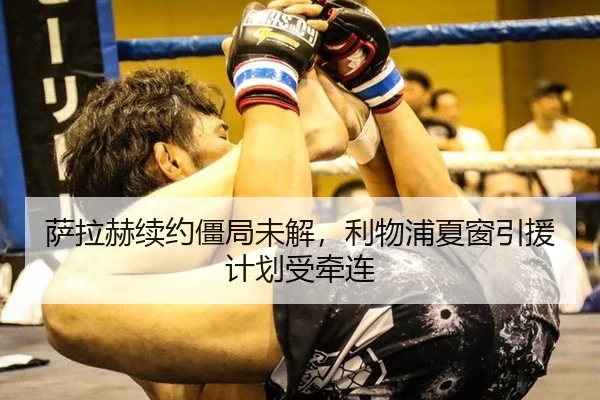 萨拉赫续约僵局未解，利物浦夏窗引援计划受牵连